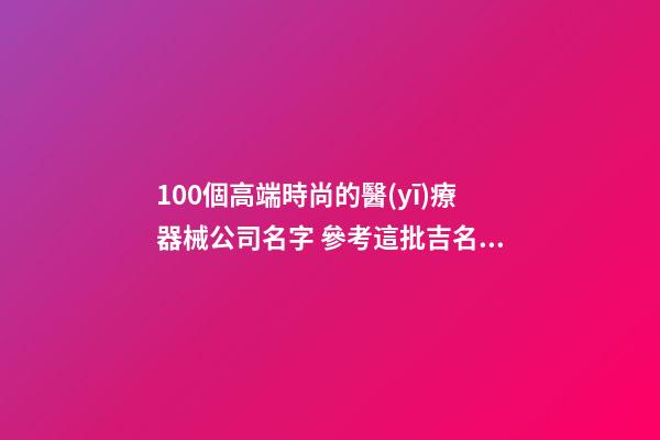 100個高端時尚的醫(yī)療器械公司名字 參考這批吉名合適